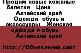 Продам новые кожаные балетки › Цена ­ 2 400 - Алтайский край Одежда, обувь и аксессуары » Женская одежда и обувь   . Алтайский край